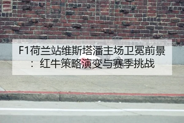F1荷兰站维斯塔潘主场卫冕前景：红牛策略演变与赛季挑战